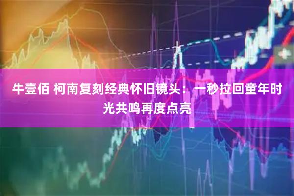 牛壹佰 柯南复刻经典怀旧镜头：一秒拉回童年时光共鸣再度点亮