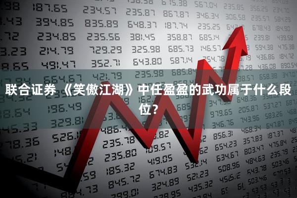 联合证券 《笑傲江湖》中任盈盈的武功属于什么段位？