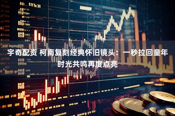 宇奇配资 柯南复刻经典怀旧镜头：一秒拉回童年时光共鸣再度点亮