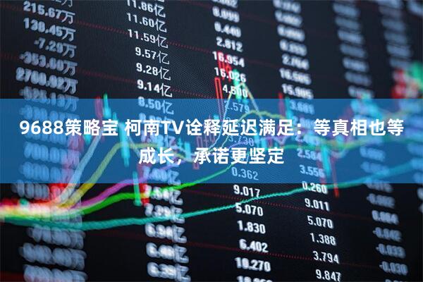 9688策略宝 柯南TV诠释延迟满足：等真相也等成长，承诺更坚定