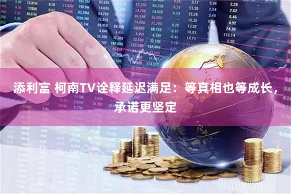 添利富 柯南TV诠释延迟满足：等真相也等成长，承诺更坚定
