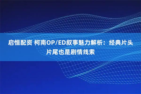 启恒配资 柯南OP/ED叙事魅力解析：经典片头片尾也是剧情线索