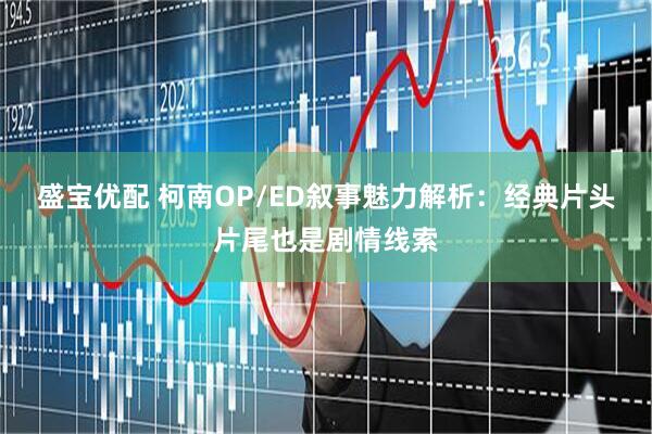 盛宝优配 柯南OP/ED叙事魅力解析：经典片头片尾也是剧情线索