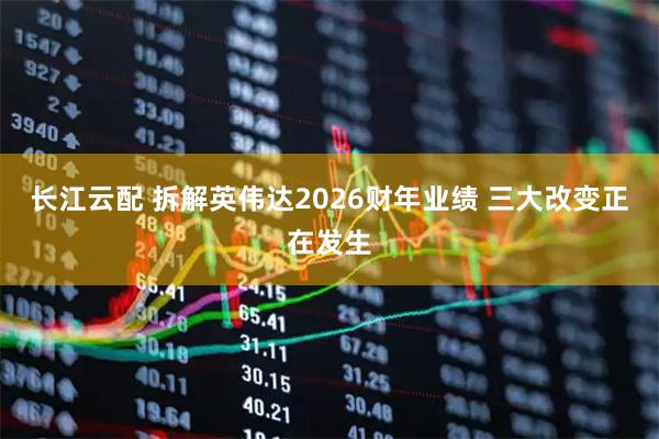 长江云配 拆解英伟达2026财年业绩 三大改变正在发生