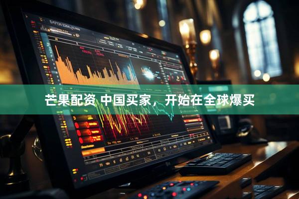 芒果配资 中国买家，开始在全球爆买