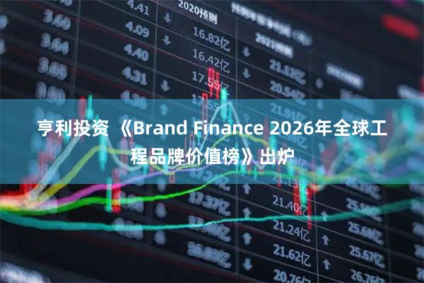 亨利投资 《Brand Finance 2026年全球工程品牌价值榜》出炉