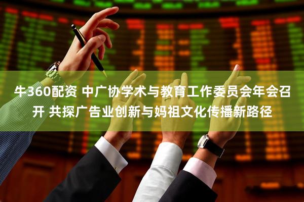 牛360配资 中广协学术与教育工作委员会年会召开 共探广告业创新与妈祖文化传播新路径