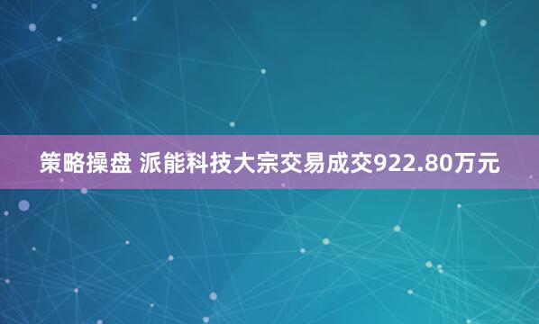 策略操盘 派能科技大宗交易成交922.80万元