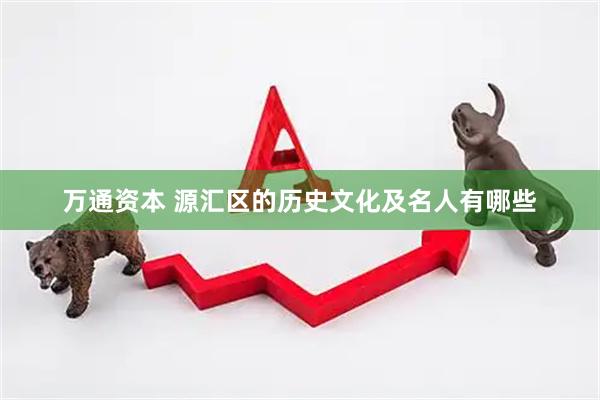 万通资本 源汇区的历史文化及名人有哪些