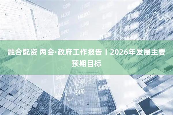 融合配资 两会·政府工作报告丨2026年发展主要预期目标