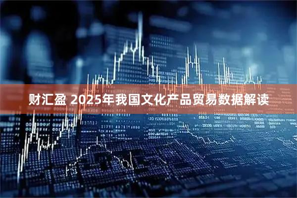 财汇盈 2025年我国文化产品贸易数据解读
