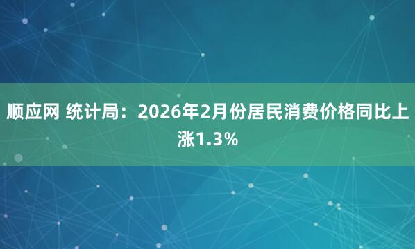 顺应网 统计局：2026年2月份居民消费价格同比上涨1.3%