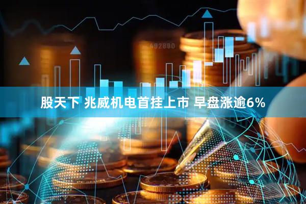 股天下 兆威机电首挂上市 早盘涨逾6%