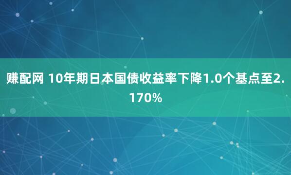 赚配网 10年期日本国债收益率下降1.0个基点至2.170%