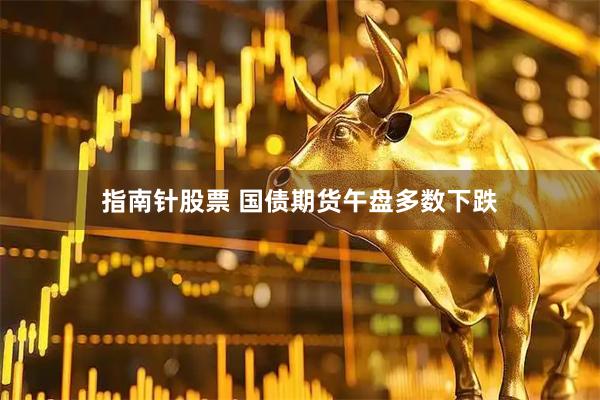 指南针股票 国债期货午盘多数下跌