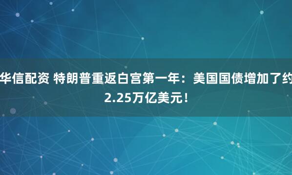 华信配资 特朗普重返白宫第一年：美国国债增加了约2.25万亿美元！