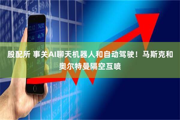 股配所 事关AI聊天机器人和自动驾驶！马斯克和奥尔特曼隔空互喷