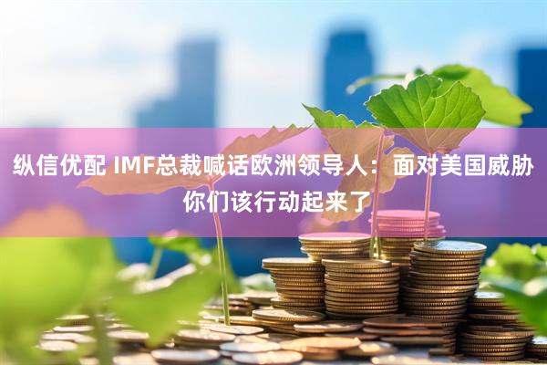 纵信优配 IMF总裁喊话欧洲领导人：面对美国威胁 你们该行动起来了