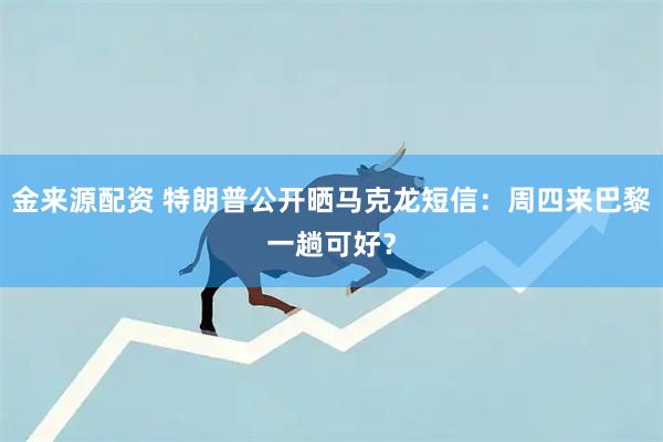 金来源配资 特朗普公开晒马克龙短信：周四来巴黎一趟可好？