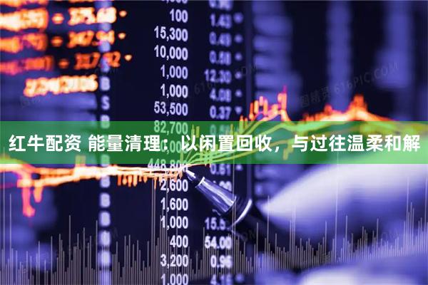 红牛配资 能量清理：以闲置回收，与过往温柔和解