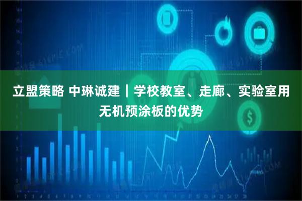 立盟策略 中琳诚建｜学校教室、走廊、实验室用无机预涂板的优势