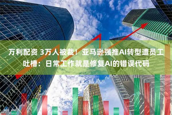 万利配资 3万人被裁！亚马逊强推AI转型遭员工吐槽：日常工作就是修复AI的错误代码