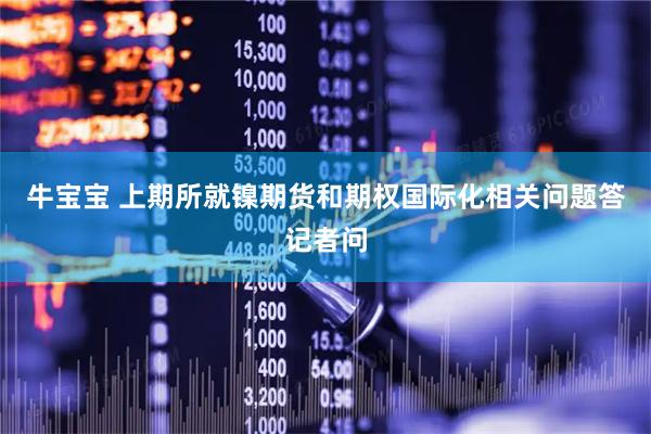 牛宝宝 上期所就镍期货和期权国际化相关问题答记者问