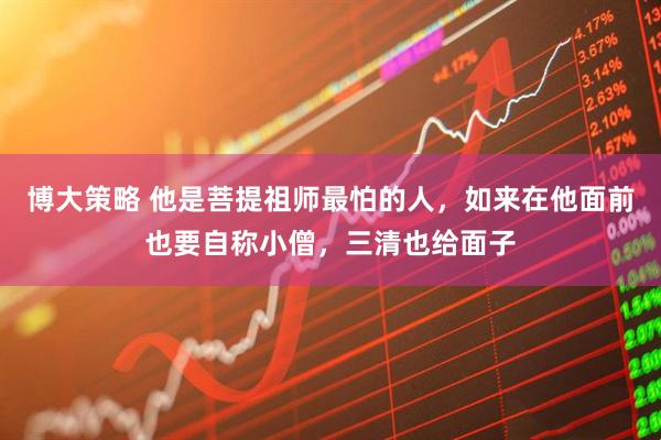 博大策略 他是菩提祖师最怕的人，如来在他面前也要自称小僧，三清也给面子