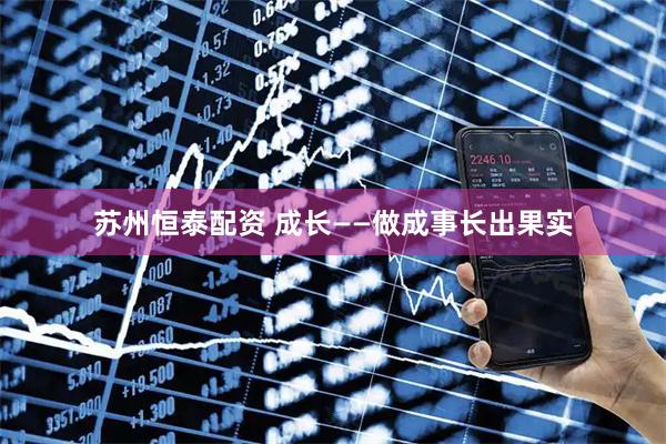 苏州恒泰配资 成长——做成事长出果实