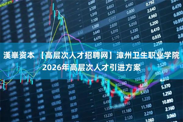 漢崋资本 【高层次人才招聘网】漳州卫生职业学院2026年高层次人才引进方案
