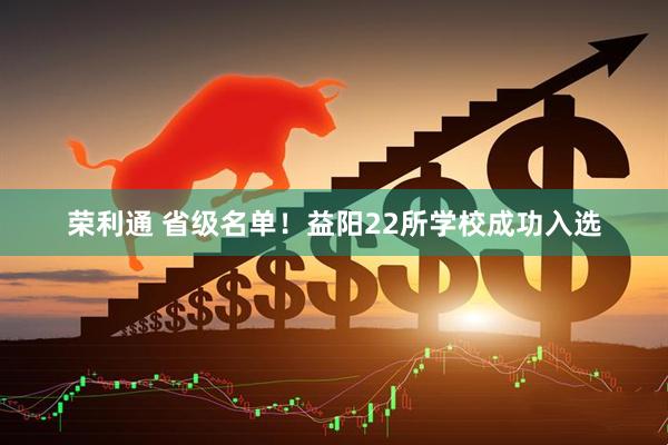 荣利通 省级名单！益阳22所学校成功入选