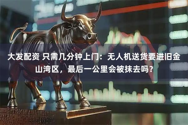 大发配资 只需几分钟上门：无人机送货要进旧金山湾区，最后一公里会被抹去吗？