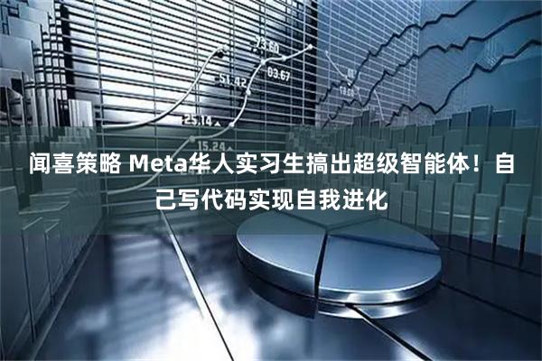 闻喜策略 Meta华人实习生搞出超级智能体！自己写代码实现自我进化