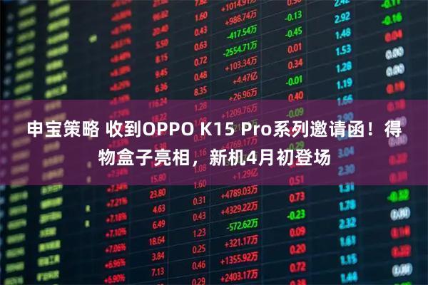 申宝策略 收到OPPO K15 Pro系列邀请函！得物盒子亮相，新机4月初登场