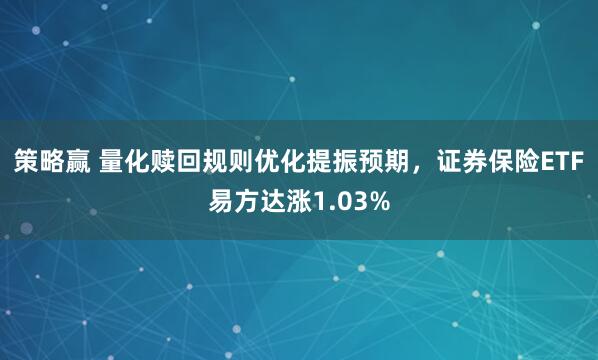 策略赢 量化赎回规则优化提振预期，证券保险ETF易方达涨1.03%