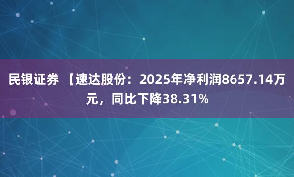 民银证券 【速达股份：2025年净利润8657.14万元，同比下降38.31%