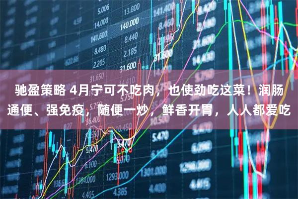 驰盈策略 4月宁可不吃肉，也使劲吃这菜！润肠通便、强免疫，随便一炒，鲜香开胃，人人都爱吃