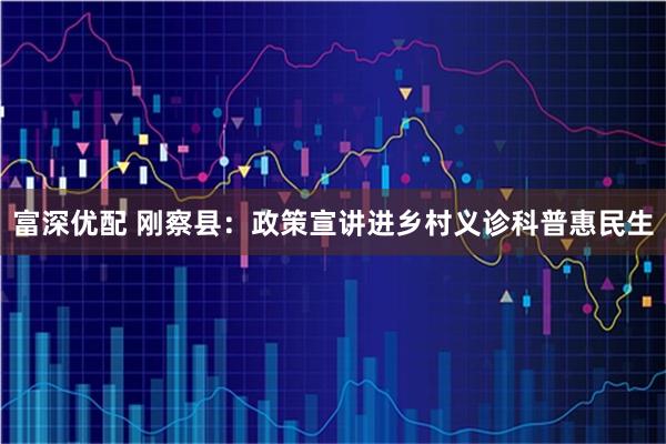富深优配 刚察县：政策宣讲进乡村义诊科普惠民生