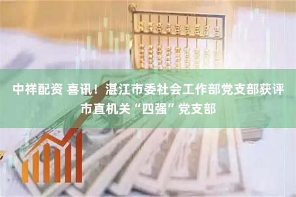 中祥配资 喜讯！湛江市委社会工作部党支部获评市直机关“四强”党支部