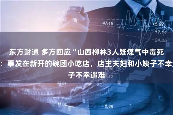 东方财通 多方回应“山西柳林3人疑煤气中毒死亡”：事发在新开的碗团小吃店，店主夫妇和小姨子不幸遇难