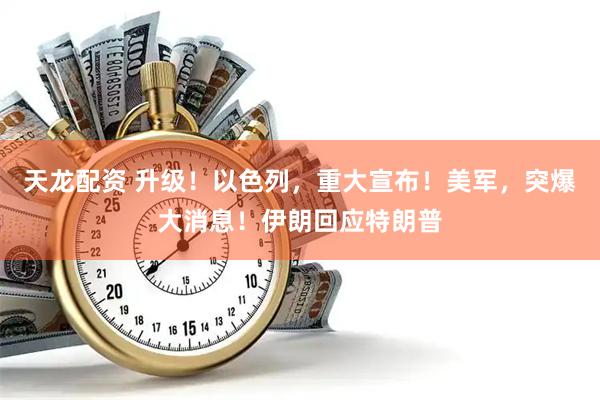 天龙配资 升级!以色列,重大宣布!美军,突爆大消息!伊朗回应特朗普