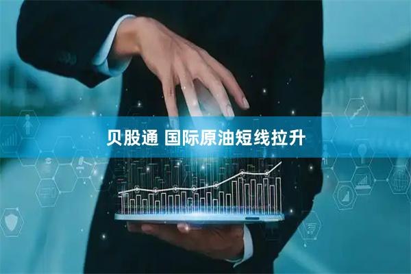 贝股通 国际原油短线拉升