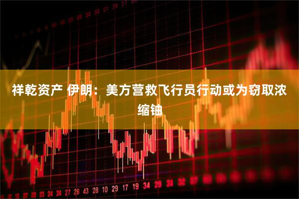 祥乾资产 伊朗：美方营救飞行员行动或为窃取浓缩铀