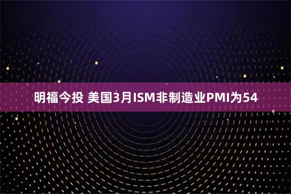 明福今投 美国3月ISM非制造业PMI为54