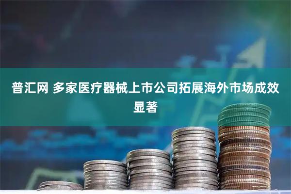 普汇网 多家医疗器械上市公司拓展海外市场成效显著