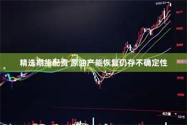 精选期货配资 原油产能恢复仍存不确定性