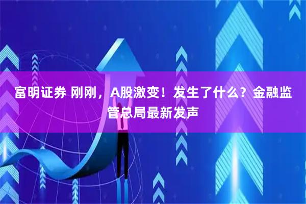 富明证券 刚刚，A股激变！发生了什么？金融监管总局最新发声