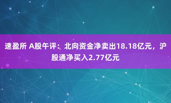 速盈所 A股午评：北向资金净卖出18.18亿元，沪股通净买入2.77亿元