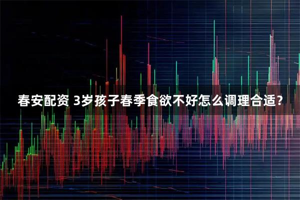 春安配资 3岁孩子春季食欲不好怎么调理合适？