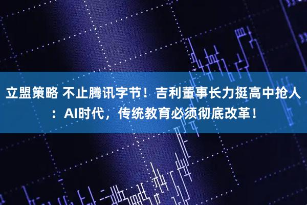 立盟策略 不止腾讯字节！吉利董事长力挺高中抢人：AI时代，传统教育必须彻底改革！